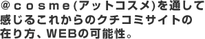 @cosme(アットコスメ)を通して感じるこれからのクチコミサイトの在り方、WEBの可能性。