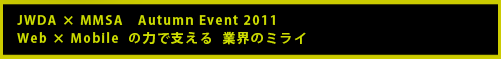 JWDA × MMSA Autumn Event 2011 Web × Mobile の力で支える 業界のミライ