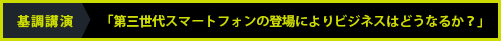 基調講演:「第三世代スマートフォンの登場によりビジネスはどうなるか?」