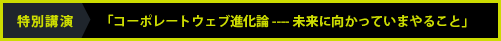 特別講演:「コーポレートウェブ進化論 ---- 未来に向かっていまやること」